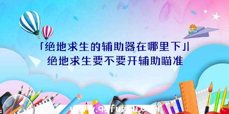 「绝地求生的辅助器在哪里下」|绝地求生要不要开辅助瞄准